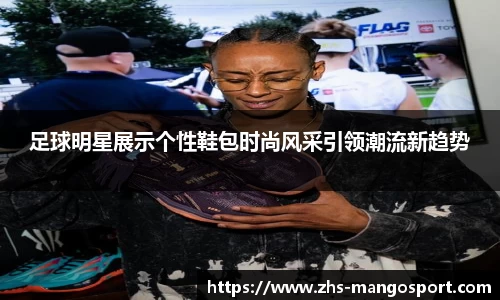 足球明星展示个性鞋包时尚风采引领潮流新趋势